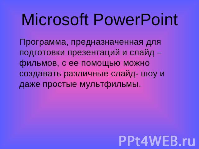 Microsoft PowerPoint Программа, предназначенная для подготовки презентаций и слайд – фильмов, с ее помощью можно создавать различные слайд- шоу и даже простые мультфильмы.
