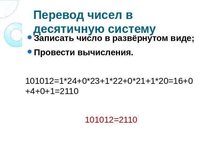 Перевод чисел в десятичную систему Записать число в развёрнутом виде; Провести вычисления. 101012=1*24+0*23+1*22+0*21+1*20=16+0+4+0+1=2110 101012=2110