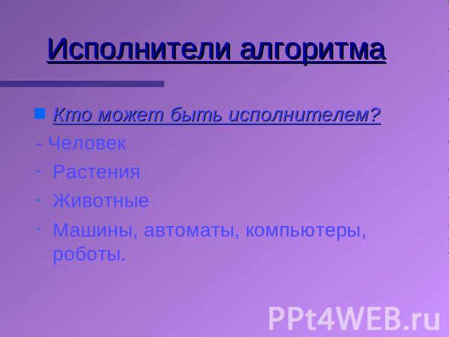 Исполнители алгоритма Кто может быть исполнителем? - Человек Растения Животные Машины, автоматы, компьютеры, роботы.