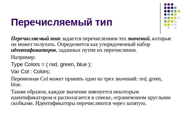 Перечисляемый тип Перечисляемый тип задается перечислением тех значений, которые он может получать. Определяется как упорядоченный набор идентификаторов, заданных путем их перечисления. Например: Type Colors = ( red, green, blue ); Var Col : Colors;…
