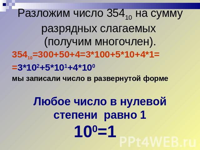 Разложим число 35410 на сумму разрядных слагаемых (получим многочлен). 35410=300+50+4=3*100+5*10+4*1= =3*102+5*101+4*100 мы записали число в развернутой форме