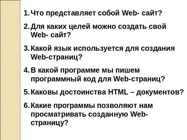 Что представляет собой Web- сайт? Для каких целей можно создать свой Web- сайт? Какой язык используется для создания Web-страниц? В какой программе мы пишем программный код для Web-страниц? Каковы достоинства HTML – документов? Какие программы позво…