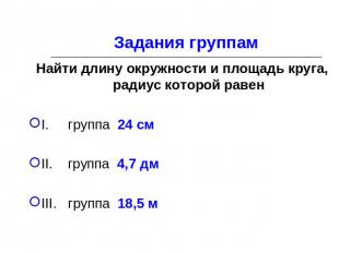 Задания группам Найти длину окружности и площадь круга, радиус которой равен I.