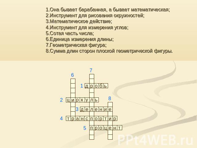 1.Она бывает барабанная, а бывает математическая; 2.Инструмент для рисования окружностей; 3.Математическое действие; 4.Инструмент для измерения углов; 5.Сотая часть числа; 6.Единица измерения длины; 7.Геометрическая фигура; 8.Сумма длин сторон плоск…