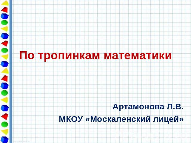 По тропинкам математики Артамонова Л.В. МКОУ «Москаленский лицей»