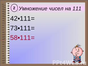 Умножение чисел на 111 42•111= 73•111= 58•111=