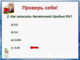 Проверь себя! 2. Как записать десятичной дробью 5%? а) 0,5 б) 5,0 в) 0,005 г) 0,