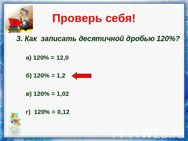 Проверь себя! 3. Как записать десятичной дробью 120%? а) 120% = 12,0 б) 120% = 1,2 в) 120% = 1,02 г) 120% = 0,12