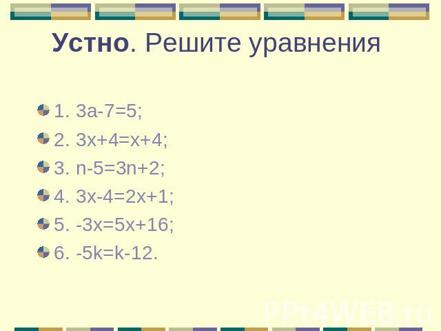 Устно. Решите уравнения 1. 3а-7=5; 2. 3х+4=х+4; 3. n-5=3n+2; 4. 3x-4=2x+1; 5. -3x=5x+16; 6. -5k=k-12.
