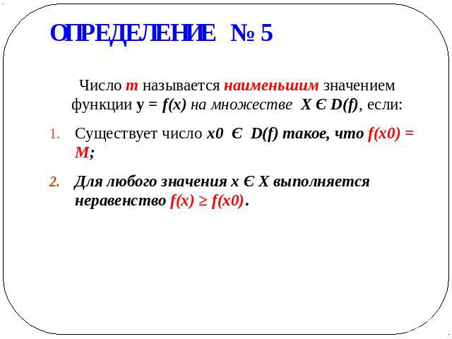 ОПРЕДЕЛЕНИЕ № 5 Число m называется наименьшим значением функции у = f(x) на множестве X Є D(f), если: Существует число x0 Є D(f) такое, что f(x0) = M; Для любого значения х Є Х выполняется неравенство f(x) ≥ f(x0).