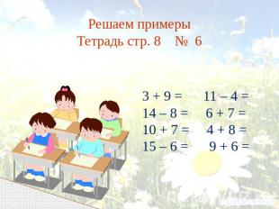 Решаем примеры Тетрадь стр. 8 № 6 3 + 9 = 11 – 4 = 14 – 8 = 6 + 7 = 10 + 7 = 4 +