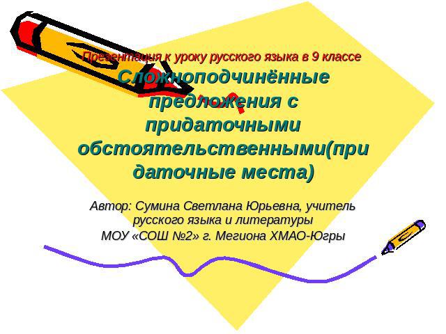 Презентация к уроку русского языка в 9 классе Сложноподчинённые предложения с придаточными обстоятельственными(придаточные места) Автор: Сумина Светлана Юрьевна, учитель русского языка и литературы МОУ «СОШ №2» г. Мегиона ХМАО-Югры