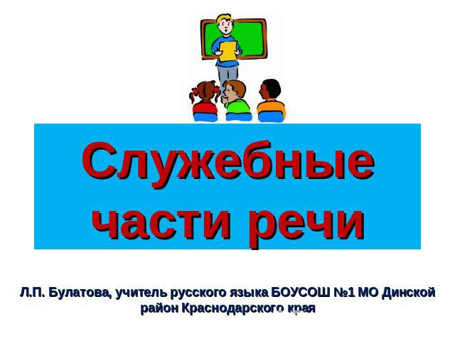 Служебные части речи Л.П. Булатова, учитель русского языка БОУСОШ №1 МО Динской район Краснодарского края