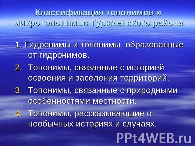 Классификация топонимов и микротопонимов Туркменского района 1. Гидронимы и топонимы, образованные от гидронимов. Топонимы, связанные с историей освоения и заселения территорий. Топонимы, связанные с природными особенностями местности. Топонимы, рас…