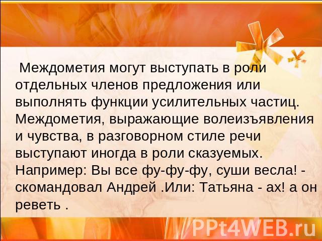 Междометия могут выступать в роли отдельных членов предложения или выполнять функции усилительных частиц. Междометия, выражающие волеизъявления и чувства, в разговорном стиле речи выступают иногда в роли сказуемых. Например: Вы все фу-фу-фу, суши ве…