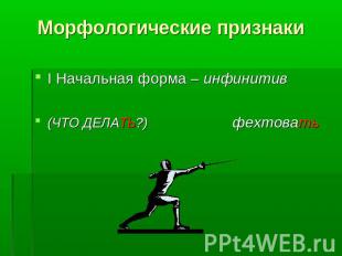 Морфологические признаки I Начальная форма – инфинитив (ЧТО ДЕЛАТЬ?) фехтовать