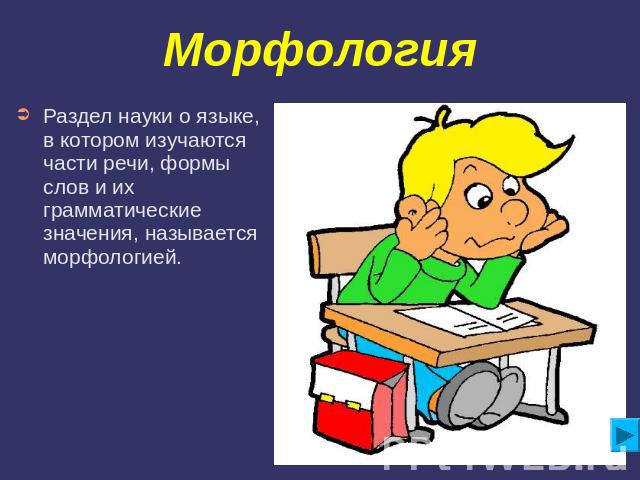 Морфология Раздел науки о языке, в котором изучаются части речи, формы слов и их грамматические значения, называется морфологией.