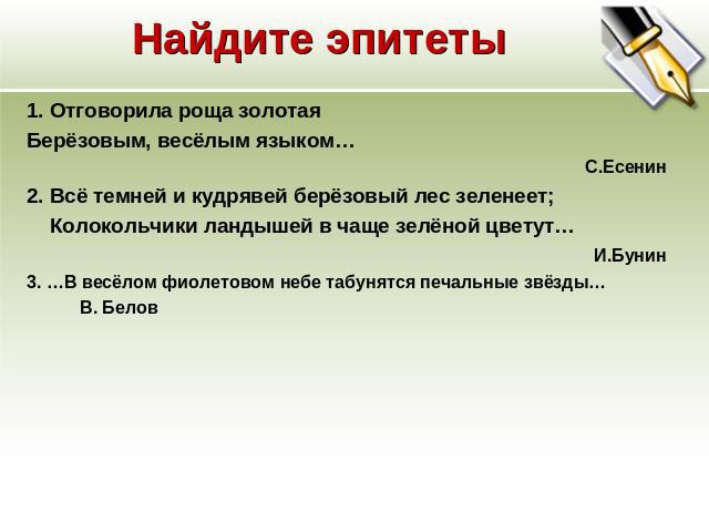 Найдите эпитеты 1. Отговорила роща золотая Берёзовым, весёлым языком… С.Есенин 2. Всё темней и кудрявей берёзовый лес зеленеет; Колокольчики ландышей в чаще зелёной цветут… И.Бунин 3. …В весёлом фиолетовом небе табунятся печальные звёзды… В. Белов