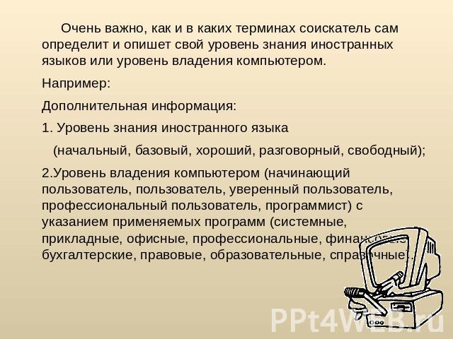  Очень важно, как и в каких терминах соискатель сам определит и опишет свой уровень знания иностранных языков или уровень владения компьютером. Например: Дополнительная информация:  1. Уровень знания иностранного языка    (начальный, базовый, хороши…