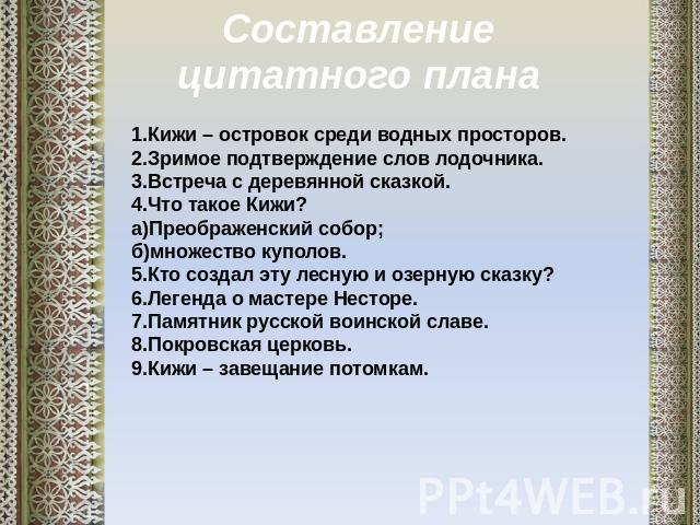 Составление цитатного плана 1.Кижи – островок среди водных просторов. 2.Зримое подтверждение слов лодочника. 3.Встреча с деревянной сказкой. 4.Что такое Кижи? а)Преображенский собор; б)множество куполов. 5.Кто создал эту лесную и озерную сказку? 6.Л…