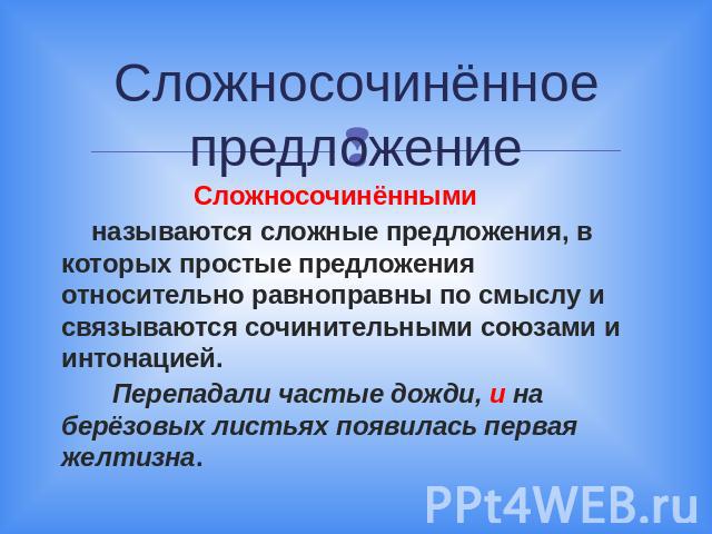 Сложносочинённое предложение Сложносочинёнными называются сложные предложения, в которых простые предложения относительно равноправны по смыслу и связываются сочинительными союзами и интонацией. Перепадали частые дожди, и на берёзовых листьях появил…