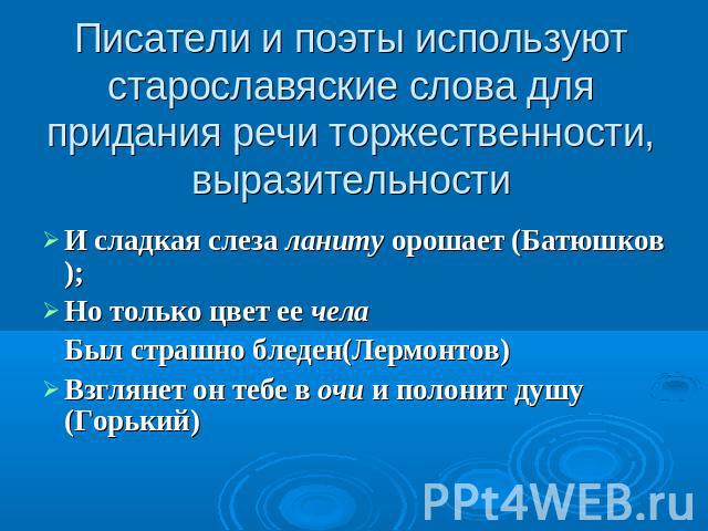 Писатели и поэты используют старославяские слова для придания речи торжественности, выразительности И сладкая слеза ланиту орошает (Батюшков); Но только цвет ее чела Был страшно бледен(Лермонтов) Взглянет он тебе в очи и полонит душу (Горький)