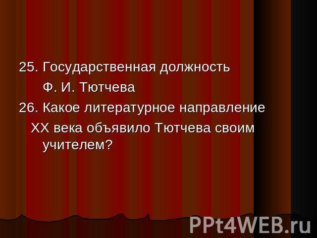 25. Государственная должность Ф. И. Тютчева 26. Какое литературное направление ХХ века объявило Тютчева своим учителем?