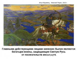 Главными действующими лицами киевских былин являются богатыри-воины, защищающие