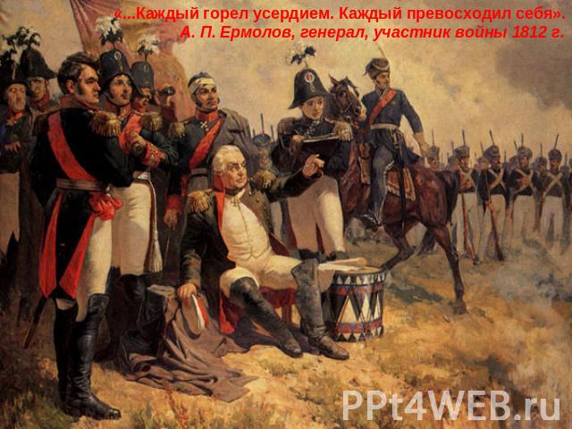 «...Каждый горел усердием. Каждый превосходил себя». А. П. Ермолов, генерал, участник войны 1812 г.