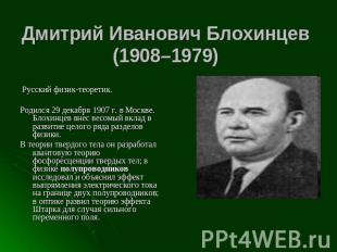 Дмитрий Иванович Блохинцев (1908–1979) Русский физик-теоретик. Родился 29 декабр