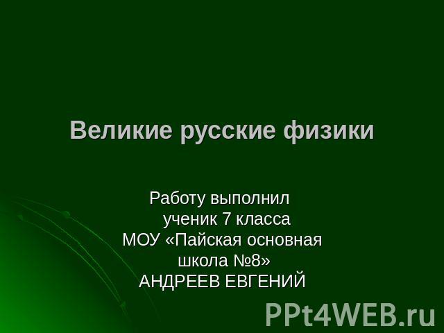 Великие русские физики Работу выполнил ученик 7 класса МОУ «Пайская основная школа №8» АНДРЕЕВ ЕВГЕНИЙ