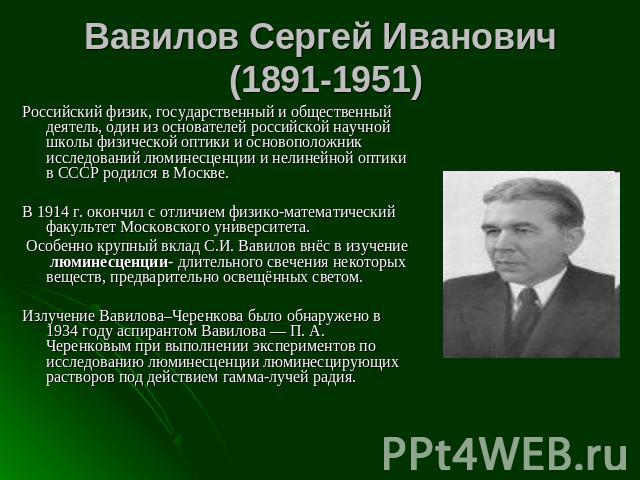 Вавилов Сергей Иванович (1891-1951) Российский физик, государственный и общественный деятель, один из основателей российской научной школы физической оптики и основоположник исследований люминесценции и нелинейной оптики в СССР родился в Москве. В 1…