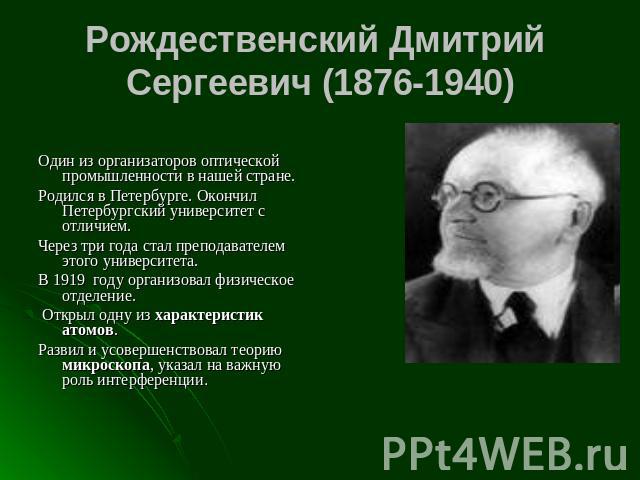 Рождественский Дмитрий Сергеевич (1876-1940) Один из организаторов оптической промышленности в нашей стране. Родился в Петербурге. Окончил Петербургский университет с отличием. Через три года стал преподавателем этого университета. В 1919 году орган…