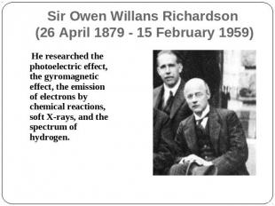 Sir Owen Willans Richardson (26 April 1879 - 15 February 1959) He researched the