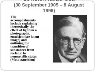 Sir Nevill Francis Mott(30 September 1905 – 8 August 1996) His accomplishments i