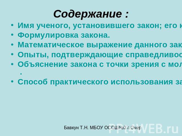 Содержание : Имя ученого, установившего закон; его краткая биография. Формулировка закона. Математическое выражение данного закона. Опыты, подтверждающие справедливость закона. Объяснение закона с точки зрения с молекулярно-кинетической теории . Спо…