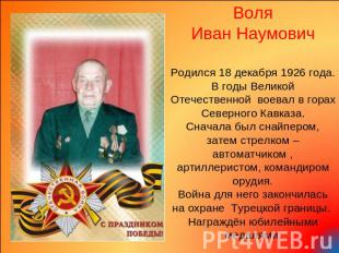 Воля Иван Наумович Родился 18 декабря 1926 года.В годы Великой Отечественной вое
