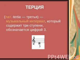 ТЕРЦИЯ (лат. tertia — третья) — музыкальный интервал, который содержит три ступе
