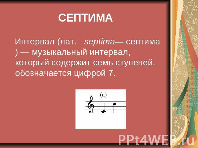 СЕПТИМА И Интервал (лат.   septima— септима) — музыкальный интервал, который содержит семь ступеней, обозначается цифрой 7.