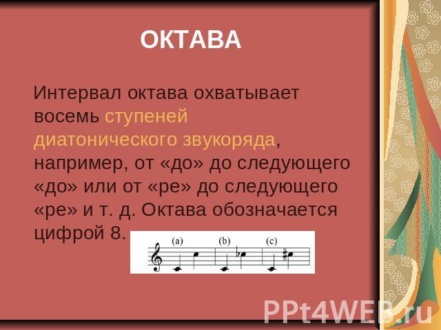 ОКТАВА Интервал октава охватывает восемь ступеней диатонического звукоряда, например, от «до» до следующего «до» или от «ре» до следующего «ре» и т. д. Октава обозначается цифрой 8.
