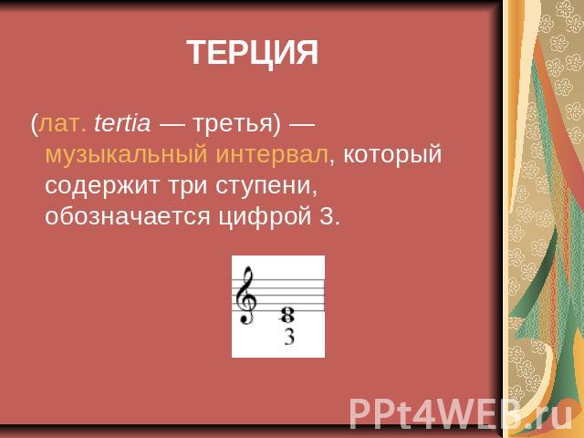 ТЕРЦИЯ (лат. tertia — третья) — музыкальный интервал, который содержит три ступени, обозначается цифрой 3.