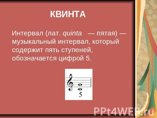 КВИНТА Интервал (лат. quinta   — пятая) — музыкальный интервал, который содержит пять ступеней, обозначается цифрой 5.