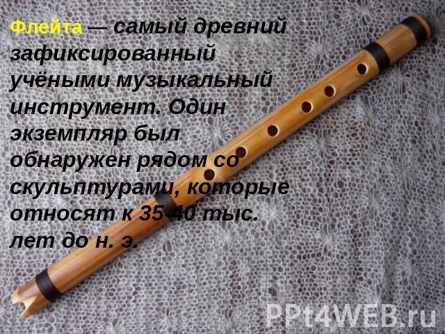 Флейта — самый древний зафиксированный учёными музыкальный инструмент. Один экземпляр был обнаружен рядом со скульптурами, которые относят к 35-40 тыс. лет до н. э.