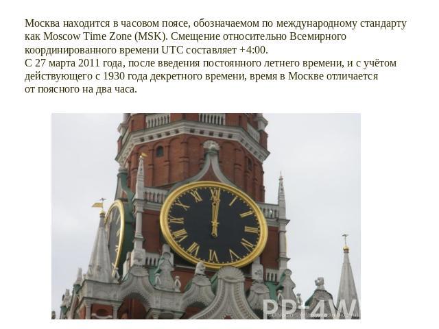 Москва находится в часовом поясе, обозначаемом по международному стандарту как Moscow Time Zone (MSK). Смещение относительно Всемирного координированного времени UTC составляет +4:00. С 27 марта 2011 года, после введения постоянного летнего времени,…