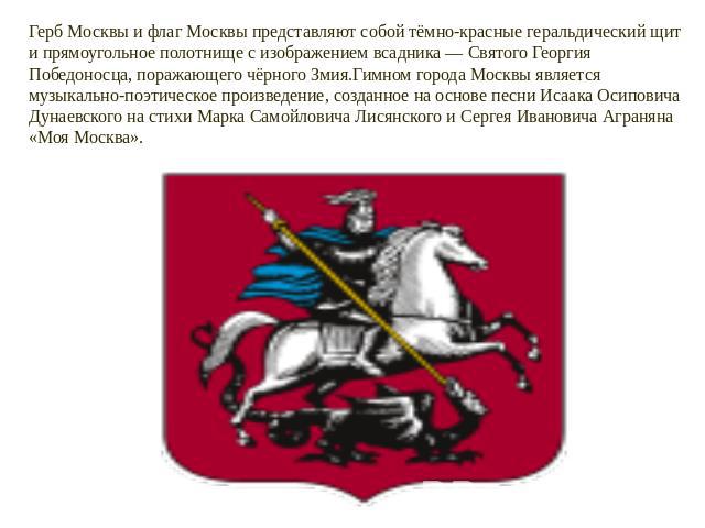 Герб Москвы и флаг Москвы представляют собой тёмно-красные геральдический щит и прямоугольное полотнище с изображением всадника — Святого Георгия Победоносца, поражающего чёрного Змия.Гимном города Москвы является музыкально-поэтическое произведение…