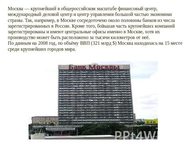 Москва — крупнейший в общероссийском масштабе финансовый центр, международный деловой центр и центр управления большой частью экономики страны. Так, например, в Москве сосредоточено около половины банков из числа зарегистрированных в России. Кроме т…