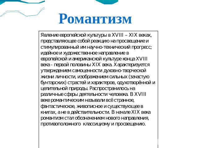 Романтизм Явление европейской культуры в XVIII – XIX веках, представляющее собой реакцию на просвещение и стимулированный им научно-технический прогресс; идейное и художественное направление в европейской и американской культуре конца XVIII века - п…