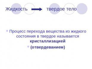 Жидкость твердое тело Процесс перехода вещества из жидкого состояния в твердое н