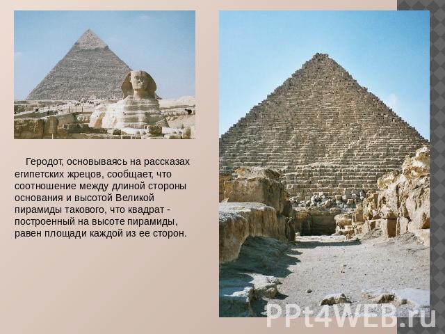 Геродот, основываясь на рассказах египетских жрецов, сообщает, что соотношение между длиной стороны основания и высотой Великой пирамиды такового, что квадрат - построенный на высоте пирамиды, равен площади каждой из ее сторон.