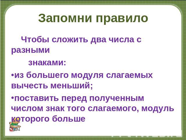 Запомни правило Чтобы сложить два числа с разными знаками: из большего модуля слагаемых вычесть меньший; поставить перед полученным числом знак того слагаемого, модуль которого больше